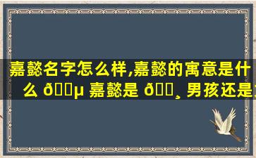 嘉懿名字怎么样,嘉懿的寓意是什么 🌵 嘉懿是 🌸 男孩还是女孩名